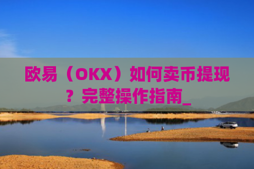 欧易（OKX）如何卖币提现？完整操作指南_