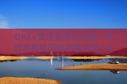 OKEx卖币全流程详解，从挂单到提现的完整指南_okex买卖币有没有手续费