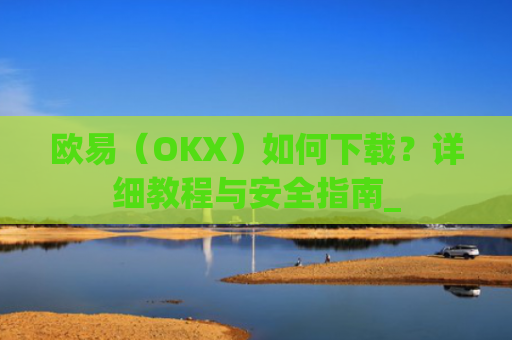 欧易（OKX）如何下载？详细教程与安全指南_