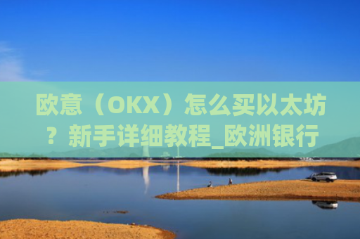欧意（OKX）怎么买以太坊？新手详细教程_欧洲银行以太坊
