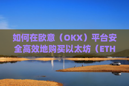 如何在欧意（OKX）平台安全**地购买以太坊（ETH）买以太坊的app
