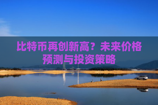 比特币再创新高？未来价格预测与投资策略