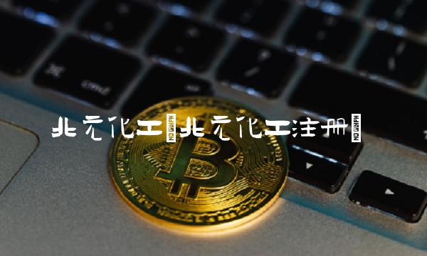 北元化工(北元化工注册)