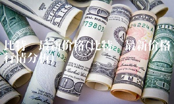 比特币**价格(比特币**价格行情分析) 比特币**价格(比特币**价格行情分析)