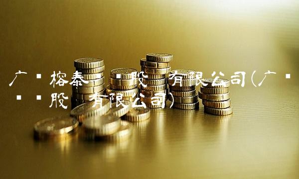 广东榕泰实业股份有限公司(广东实业股份有限公司) 广东榕泰实业股份有限公司(广东实业股份有限公司)