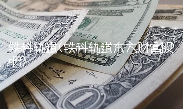 铁科轨道(铁科轨道东方财富股吧) 铁科轨道(铁科轨道东方财富股吧)