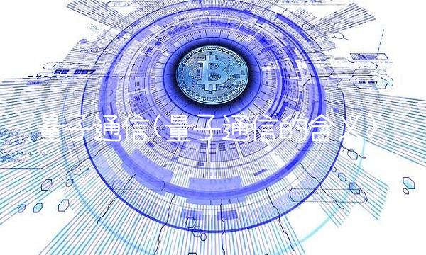 量子通信(量子通信的含义) 量子通信(量子通信的含义)