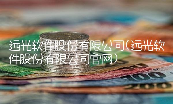 远光软件股份有限公司(远光软件股份有限公司官网) 远光软件股份有限公司(远光软件股份有限公司官网)