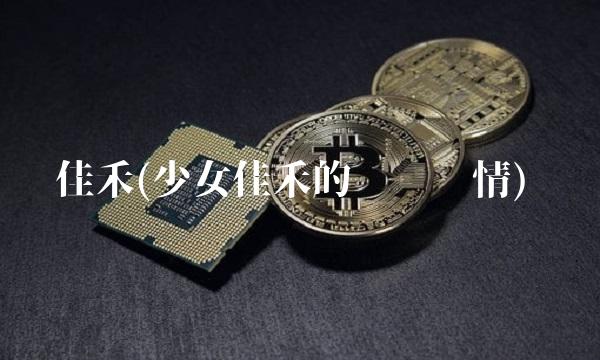 佳禾(少女佳禾的详细剧情) 佳禾(少女佳禾的详细剧情)