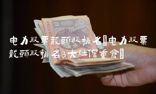 电力股票龙头股排名(电力股票龙头股排名3大社保重仓)