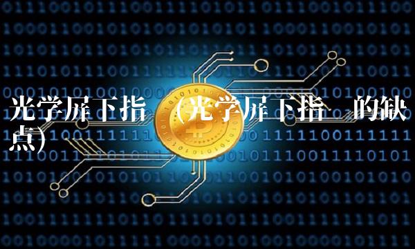 光学屏下指纹(光学屏下指纹的缺点)