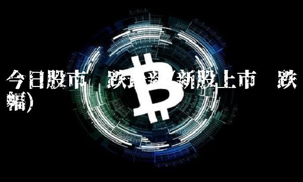 今日股市涨跌**(新股上市涨跌幅)
