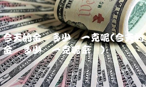 今天的金价多少钱一克呢(今天的金价多少钱一克呢京东)