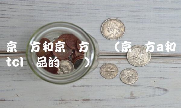 京东方和京东方区别(京东方a和tcl产品的区别)