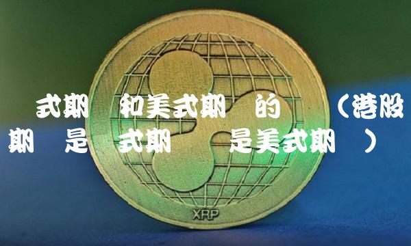 欧式期权和美式期权的区别(港股期权是欧式期权还是美式期权)