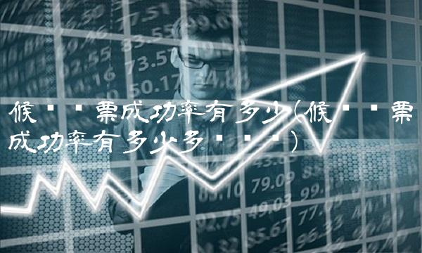 候补购票成功率有多少(候补购票成功率有多少多长时间)