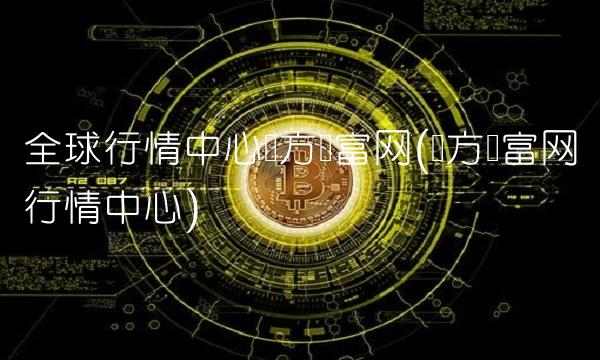 全球行情**东方财富网(东方财富网行情**)