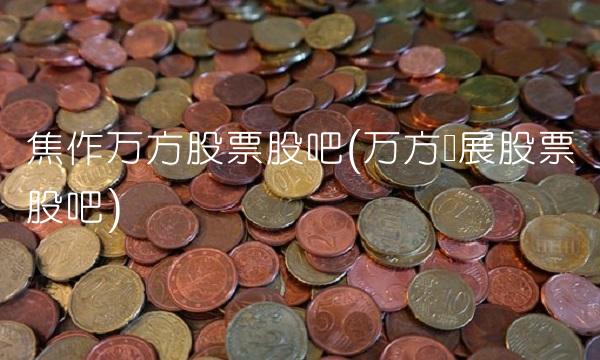 焦作万方股票股吧(万方发展股票股吧)