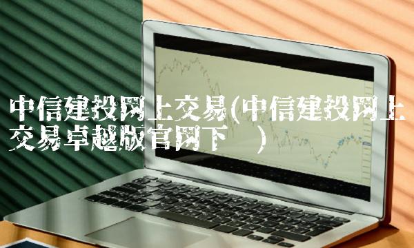 中信建投网上交易(中信建投网上交易**版官网下载)