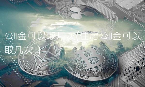 公积金可以取几次(住房公积金可以取几次钱)