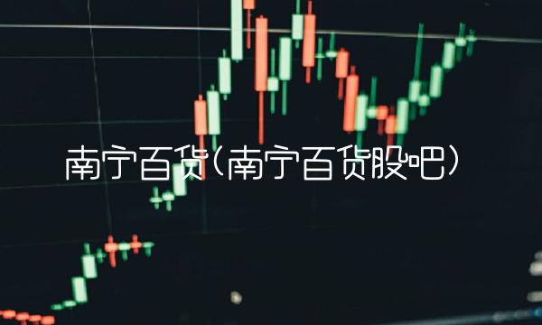 南宁百货(南宁百货股吧)