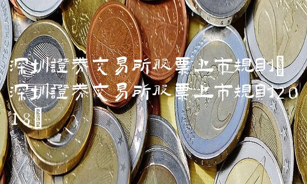 深圳证券交易所股票上市规则(深圳证券交易所股票上市规则2018)