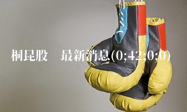 桐昆股份**消息(0;42;0;0)