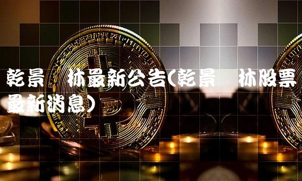 乾景园林**公告(乾景园林股票**消息)