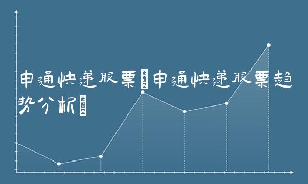 申通快递股票(申通快递股票趋势分析)