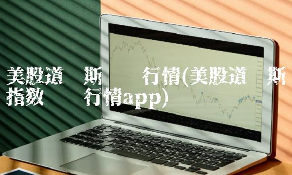 美股道琼斯实时行情(美股道琼斯指数实时行情app)
