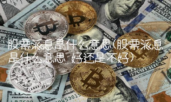 股票派息是什么意思(股票派息是什么意思 好还是不好)