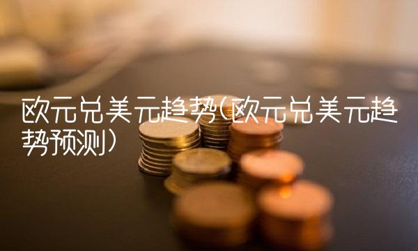 欧元兑美元趋势(欧元兑美元趋势预测)