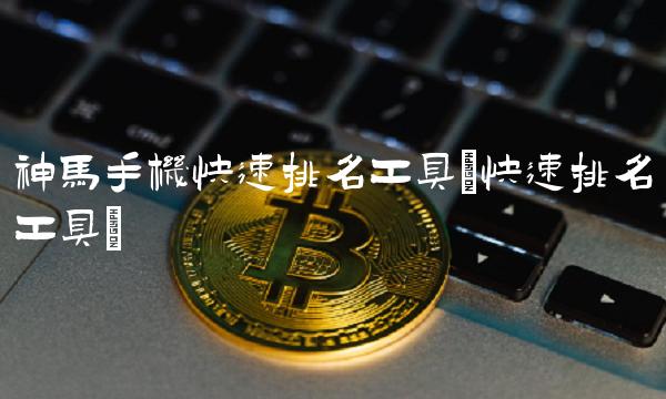 神马手机快速排名工具(快速排名工具)