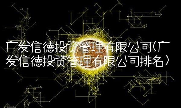 广发信德投资管理有限公司(广发信德投资管理有限公司排名)