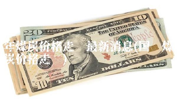 年煤炭价格走势**消息(**煤炭价格走势)