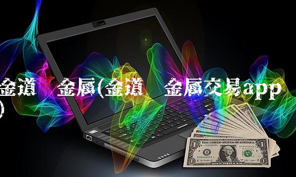 金道贵金属(金道贵金属交易app)