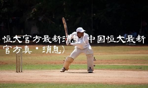 恒大官方**消息(**恒大**官方真实消息)