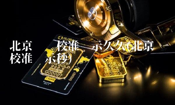 北京时间校准显示久久(北京时间校准显示秒)