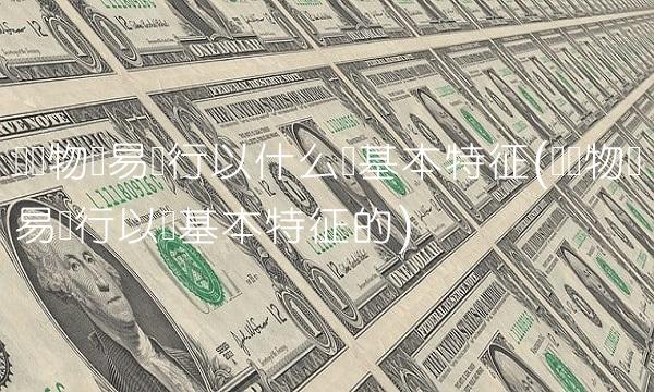 对货物贸易实行以什么为基本特征(对货物贸易实行以为基本特征的)