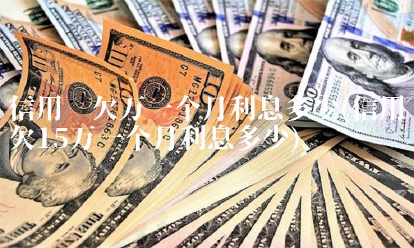 信用卡欠万一个月利息多少(信用卡欠15万一个月利息多少)