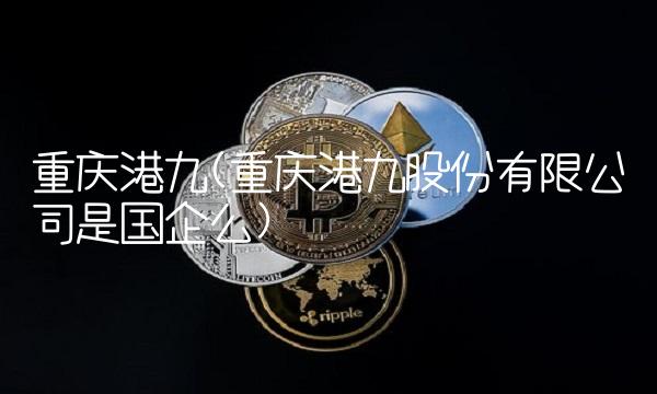 重庆港九(重庆港九股份有限公司是国企么)