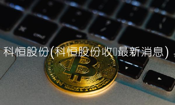科恒股份(科恒股份收购**消息)
