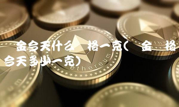 黄金今天什么价格一克(黄金价格今天多少一克)