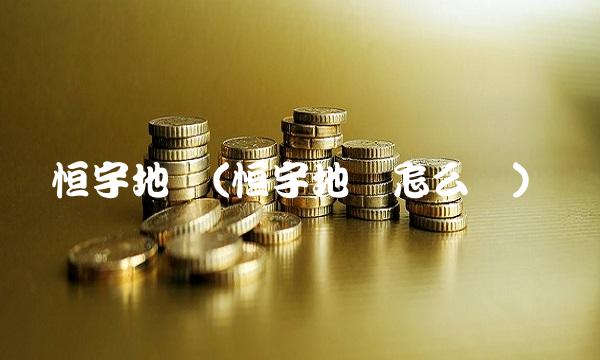 恒宇地产(恒宇地产怎么样)