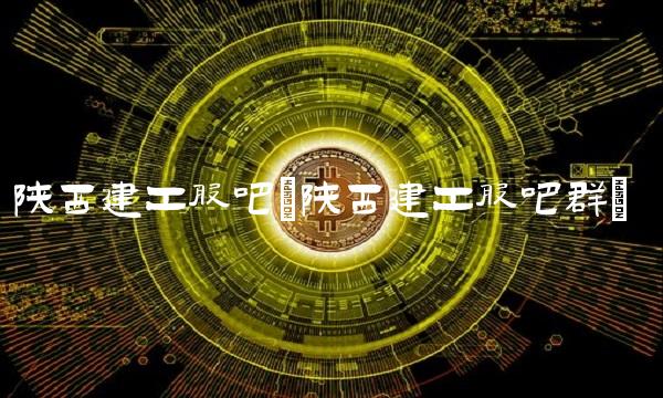 陕西建工股吧(陕西建工股吧群)