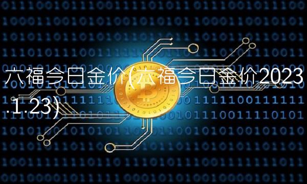六福今日金价(六福今日金价2023.1.23)