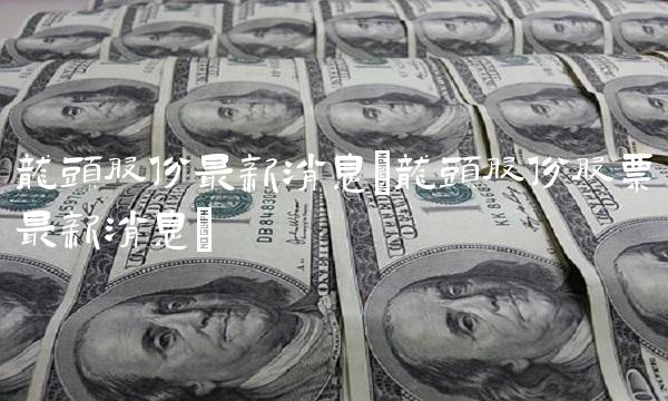 龙头股份**消息(龙头股份股票**消息)