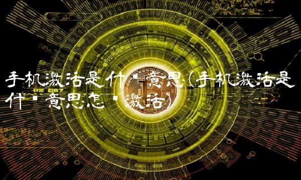 手机激活是什么意思(手机激活是什么意思怎样激活)