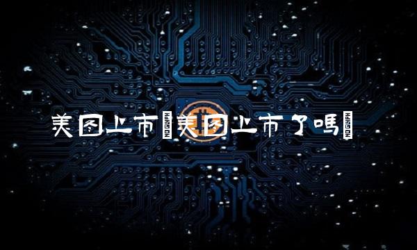 美图上市(美图上市了吗)