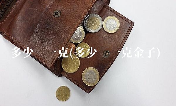 多少钱一克(多少钱一克金子)